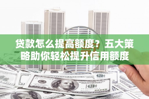 监利贷款怎么提高额度？五大策略助你轻松提升信用额度