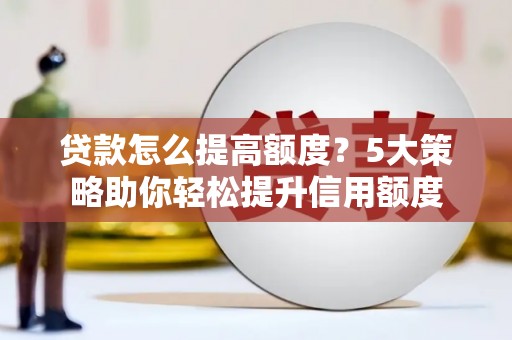 监利贷款怎么提高额度？5大策略助你轻松提升信用额度