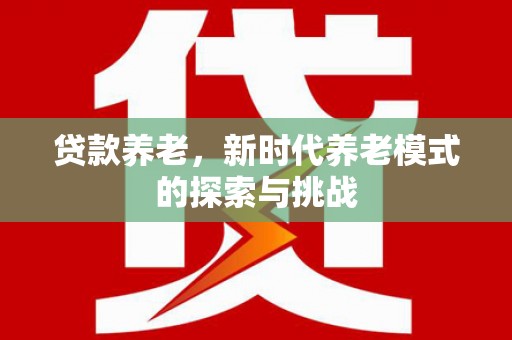 监利贷款养老，新时代养老模式的探索与挑战