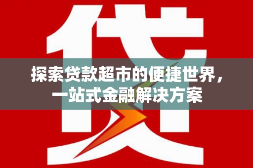 监利探索贷款超市的便捷世界，一站式金融解决方案