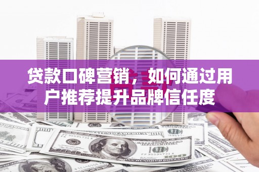 监利贷款口碑营销，如何通过用户推荐提升品牌信任度