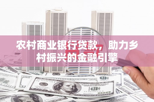 监利农村商业银行贷款，助力乡村振兴的金融引擎
