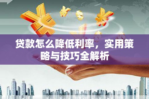 监利贷款怎么降低利率，实用策略与技巧全解析