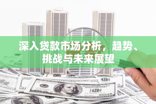 监利深入贷款市场分析，趋势、挑战与未来展望
