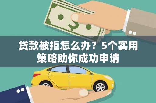 监利贷款被拒怎么办？5个实用策略助你成功申请