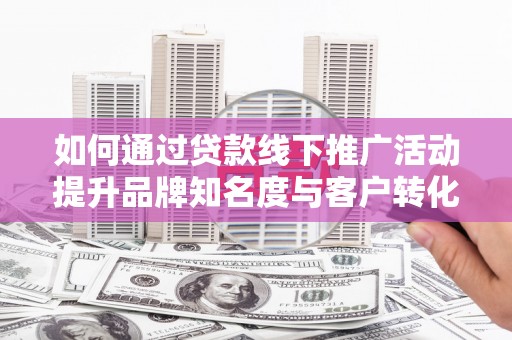 监利如何通过贷款线下推广活动提升品牌知名度与客户转化率