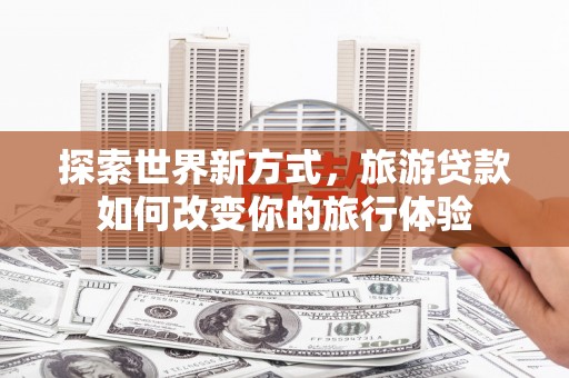 监利探索世界新方式，旅游贷款如何改变你的旅行体验