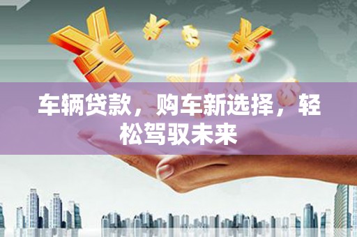 监利车辆贷款，购车新选择，轻松驾驭未来