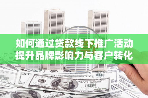 监利如何通过贷款线下推广活动提升品牌影响力与客户转化率