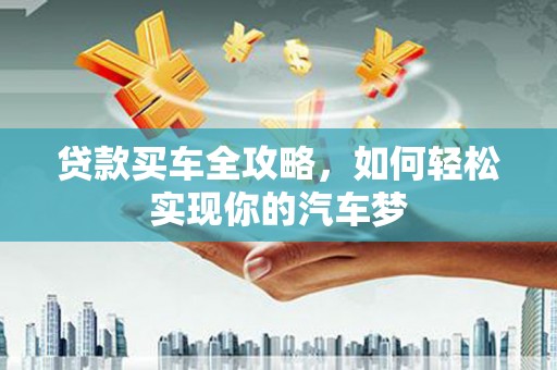 监利贷款买车全攻略，如何轻松实现你的汽车梦