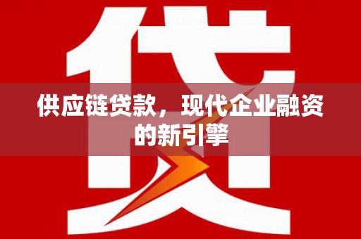 监利供应链贷款，现代企业融资的新引擎