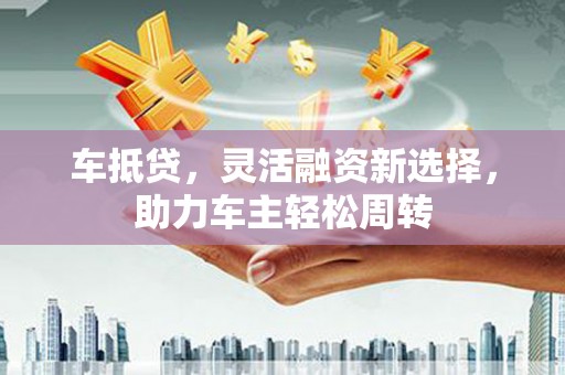 监利车抵贷，灵活融资新选择，助力车主轻松周转