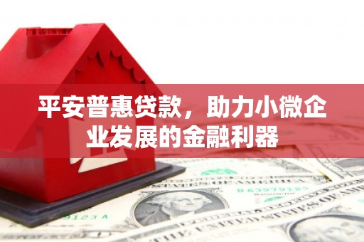 监利平安普惠贷款，助力小微企业发展的金融利器