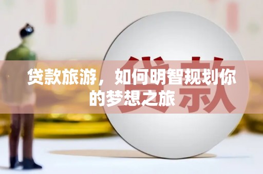 监利贷款旅游，如何明智规划你的梦想之旅