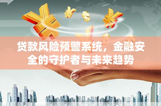 监利贷款风险预警系统，金融安全的守护者与未来趋势