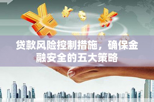 监利贷款风险控制措施，确保金融安全的五大策略