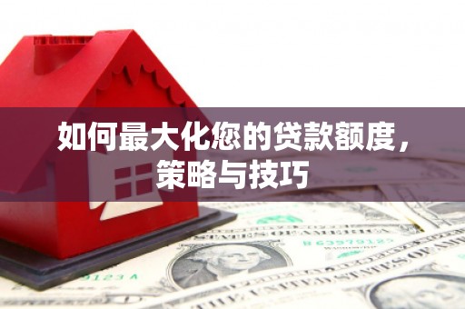 监利如何最大化您的贷款额度，策略与技巧