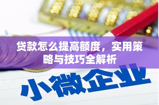 监利贷款怎么提高额度，实用策略与技巧全解析