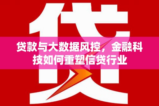 监利贷款与大数据风控，金融科技如何重塑信贷行业