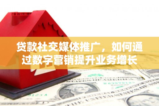监利贷款社交媒体推广，如何通过数字营销提升业务增长