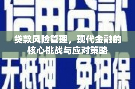 监利贷款风险管理，现代金融的核心挑战与应对策略