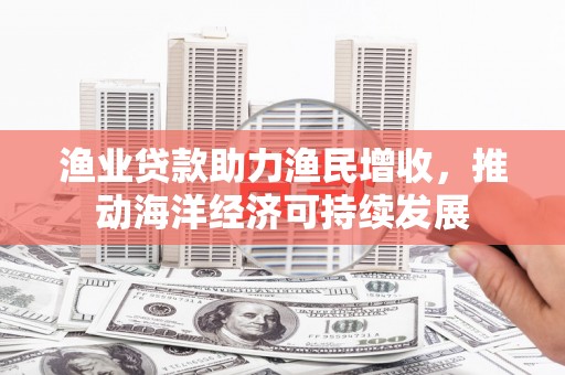 监利渔业贷款助力渔民增收，推动海洋经济可持续发展