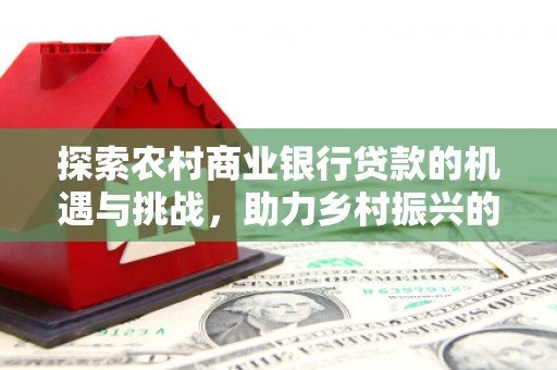 监利探索农村商业银行贷款的机遇与挑战，助力乡村振兴的金融引擎
