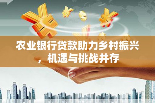 监利农业银行贷款助力乡村振兴，机遇与挑战并存