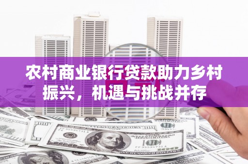 监利农村商业银行贷款助力乡村振兴，机遇与挑战并存