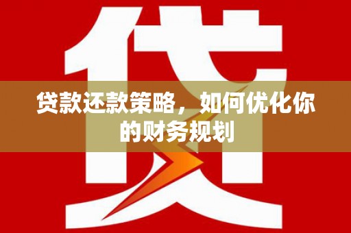 监利贷款还款策略，如何优化你的财务规划