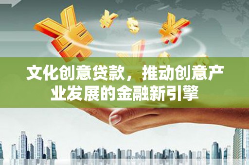 监利文化创意贷款，推动创意产业发展的金融新引擎