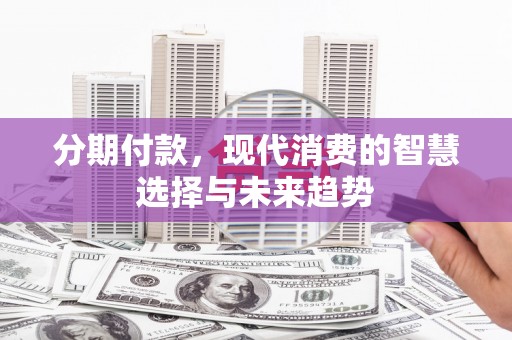 监利分期付款，现代消费的智慧选择与未来趋势