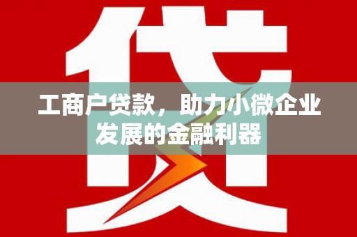 监利工商户贷款，助力小微企业发展的金融利器