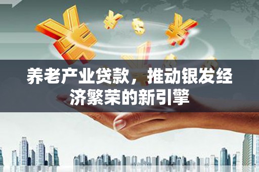 监利养老产业贷款，推动银发经济繁荣的新引擎