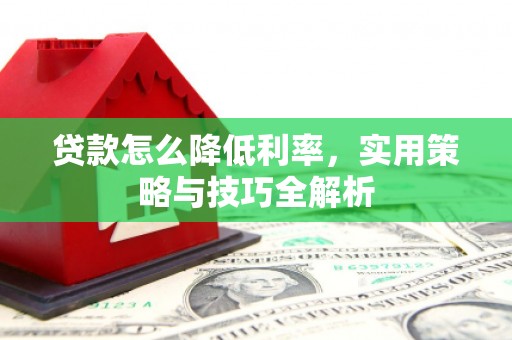 监利贷款怎么降低利率，实用策略与技巧全解析