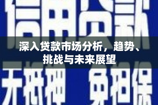 监利深入贷款市场分析，趋势、挑战与未来展望