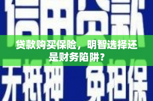 监利贷款购买保险，明智选择还是财务陷阱？