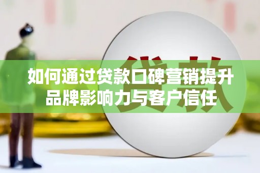 监利如何通过贷款口碑营销提升品牌影响力与客户信任