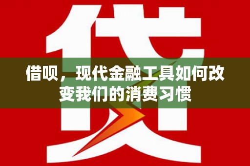 监利借呗，现代金融工具如何改变我们的消费习惯