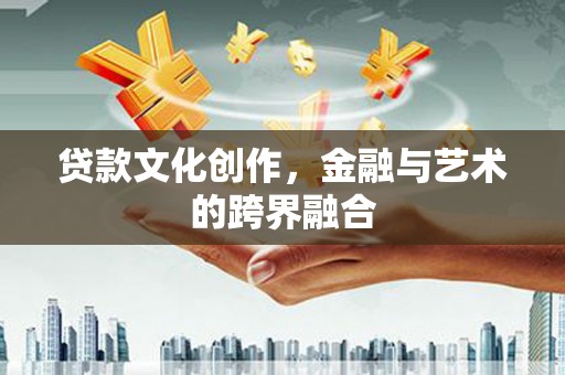 监利贷款文化创作，金融与艺术的跨界融合