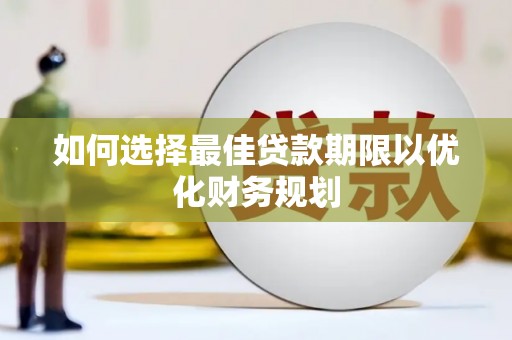 监利如何选择最佳贷款期限以优化财务规划