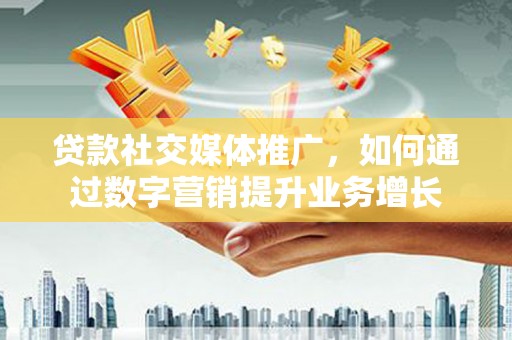 监利贷款社交媒体推广，如何通过数字营销提升业务增长