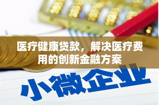 监利医疗健康贷款，解决医疗费用的创新金融方案