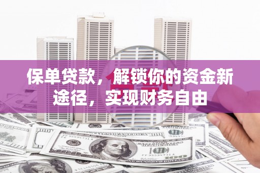 监利保单贷款，解锁你的资金新途径，实现财务自由