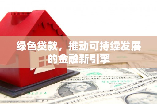 监利绿色贷款，推动可持续发展的金融新引擎