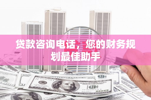 监利贷款咨询电话，您的财务规划最佳助手