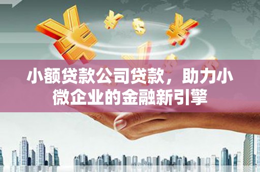 监利小额贷款公司贷款，助力小微企业的金融新引擎
