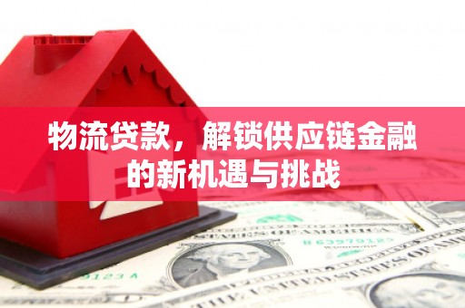 监利物流贷款，解锁供应链金融的新机遇与挑战