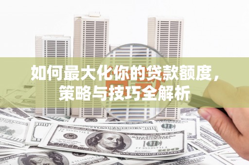 监利如何最大化你的贷款额度，策略与技巧全解析