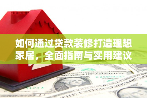 监利如何通过贷款装修打造理想家居,全面指南与实用建议 监利如何通过贷款装修打造理想家居,全面指南与实用建议